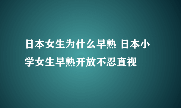 日本女生为什么早熟 日本小学女生早熟开放不忍直视