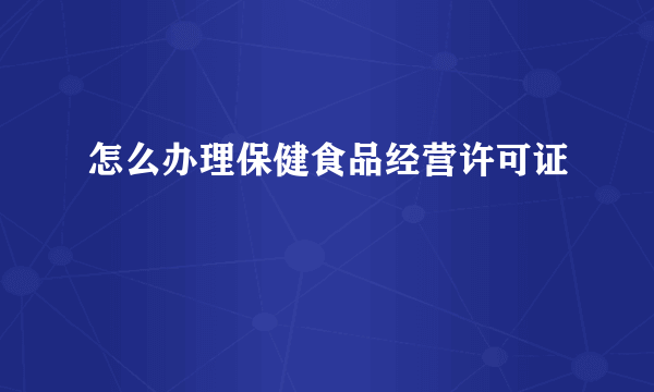 怎么办理保健食品经营许可证