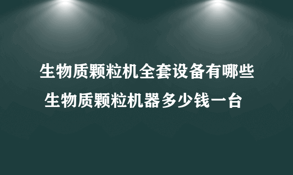 生物质颗粒机全套设备有哪些 生物质颗粒机器多少钱一台