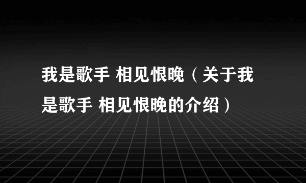 我是歌手 相见恨晚（关于我是歌手 相见恨晚的介绍）