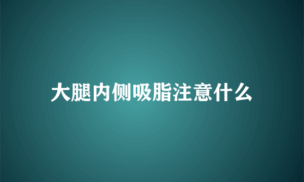 大腿内侧吸脂注意什么