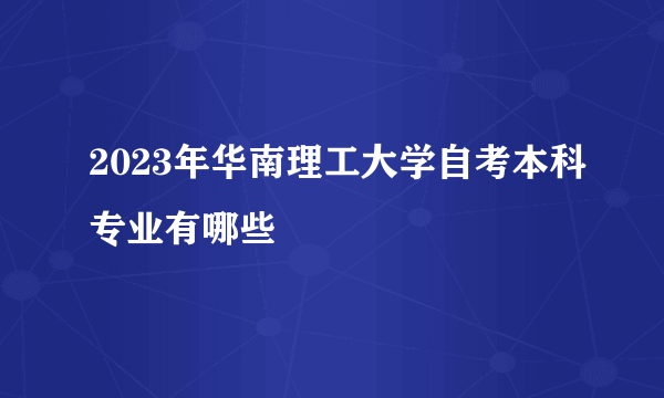 2023年华南理工大学自考本科专业有哪些