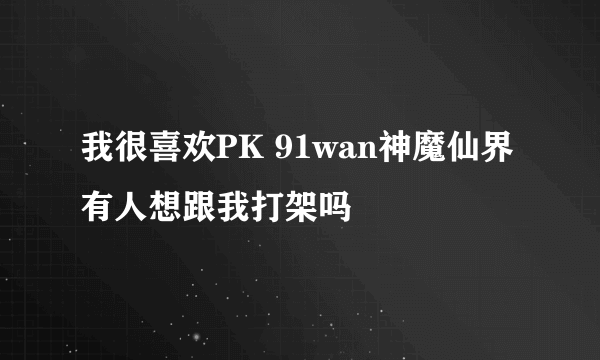 我很喜欢PK 91wan神魔仙界有人想跟我打架吗