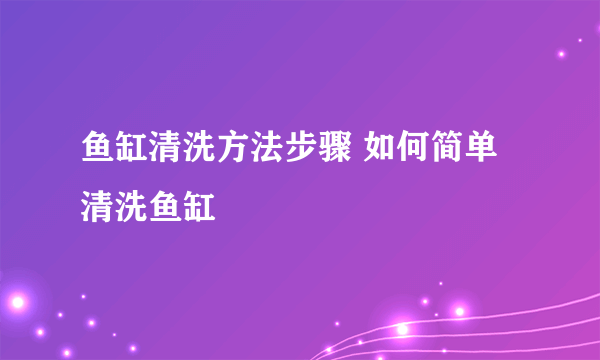 鱼缸清洗方法步骤 如何简单清洗鱼缸