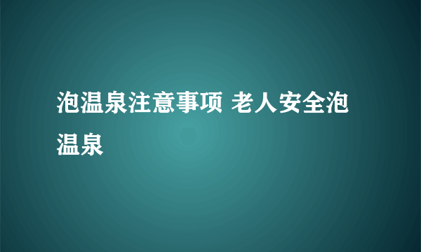 泡温泉注意事项 老人安全泡温泉