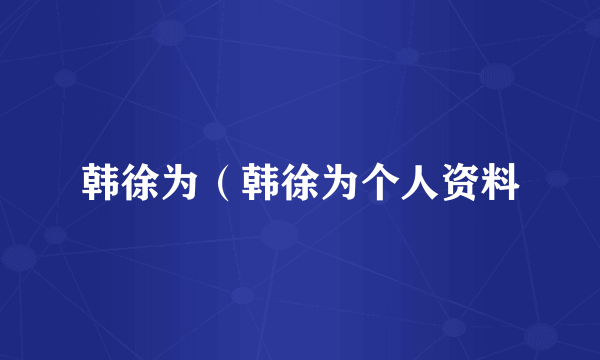 韩徐为（韩徐为个人资料