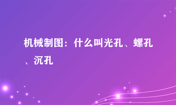 机械制图：什么叫光孔、螺孔、沉孔