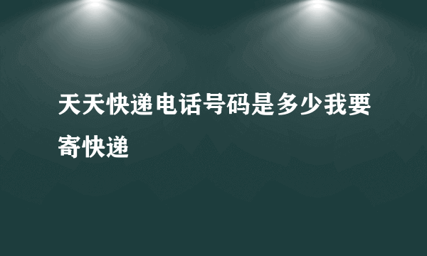 天天快递电话号码是多少我要寄快递