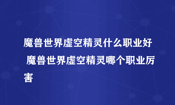 魔兽世界虚空精灵什么职业好 魔兽世界虚空精灵哪个职业厉害