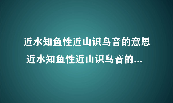 近水知鱼性近山识鸟音的意思 近水知鱼性近山识鸟音的意思是什么