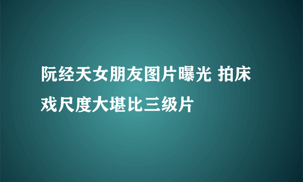 阮经天女朋友图片曝光 拍床戏尺度大堪比三级片