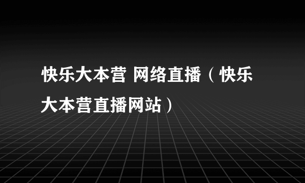 快乐大本营 网络直播（快乐大本营直播网站）