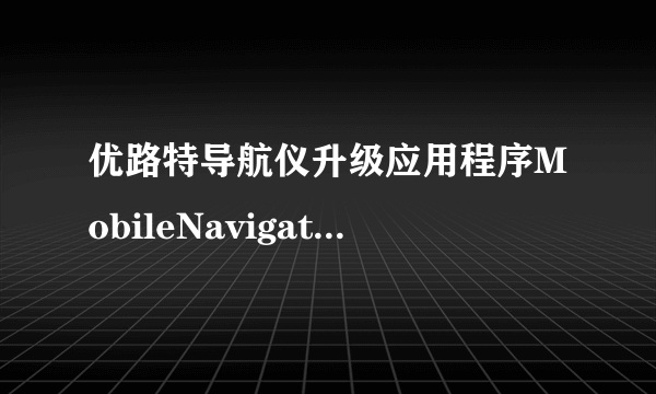 优路特导航仪升级应用程序MobileNavigator.exe出现严重错误必须被关闭。怎么办。跪求