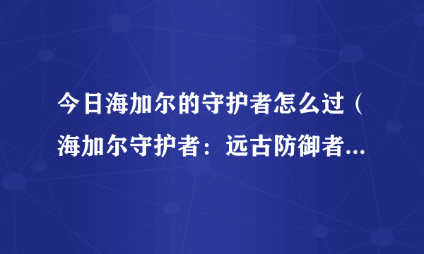 今日海加尔的守护者怎么过（海加尔守护者：远古防御者的召唤怎么做——我来告诉你！）