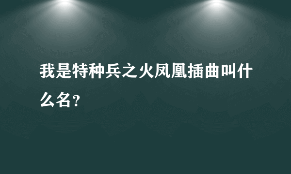 我是特种兵之火凤凰插曲叫什么名？