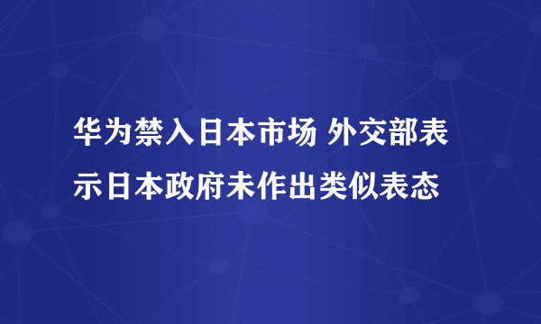 华为禁入日本市场 外交部表示日本政府未作出类似表态