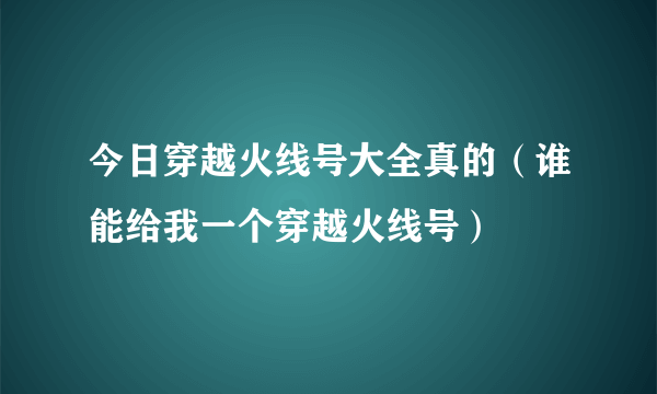 今日穿越火线号大全真的（谁能给我一个穿越火线号）