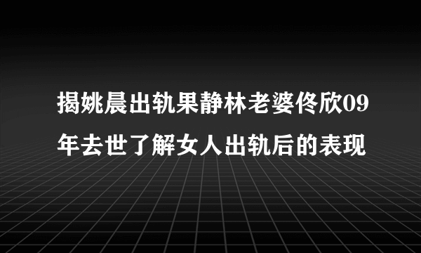 揭姚晨出轨果静林老婆佟欣09年去世了解女人出轨后的表现