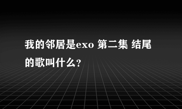 我的邻居是exo 第二集 结尾的歌叫什么？