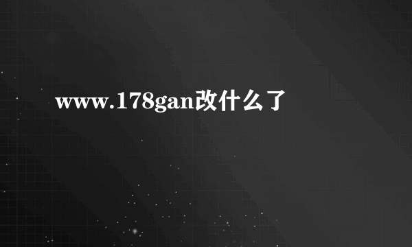 www.178gan改什么了