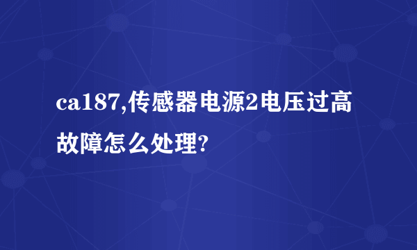 ca187,传感器电源2电压过高故障怎么处理?