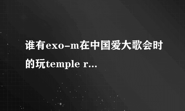 谁有exo-m在中国爱大歌会时的玩temple run的完整视频...