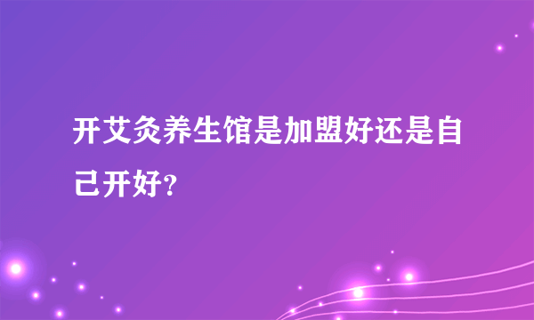 开艾灸养生馆是加盟好还是自己开好？