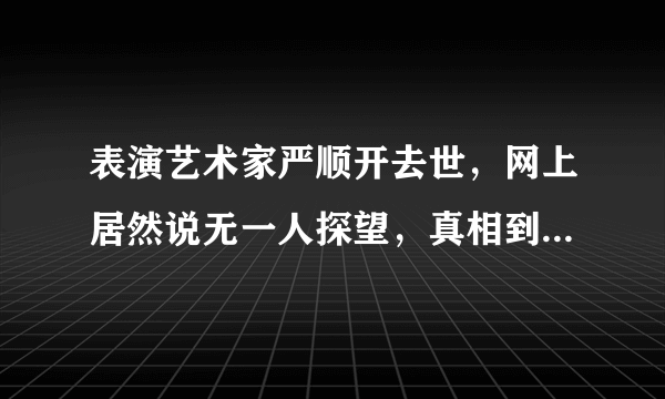 表演艺术家严顺开去世，网上居然说无一人探望，真相到底如何？