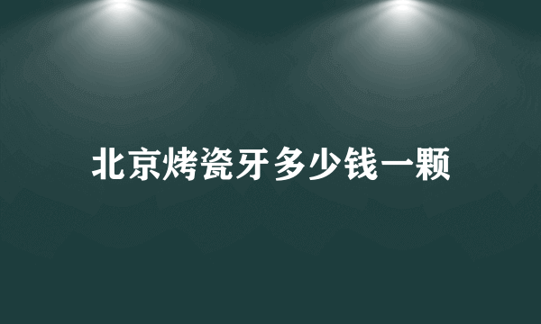 北京烤瓷牙多少钱一颗