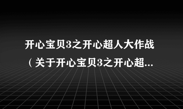 开心宝贝3之开心超人大作战（关于开心宝贝3之开心超人大作战的简介）