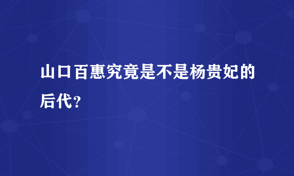 山口百惠究竟是不是杨贵妃的后代？