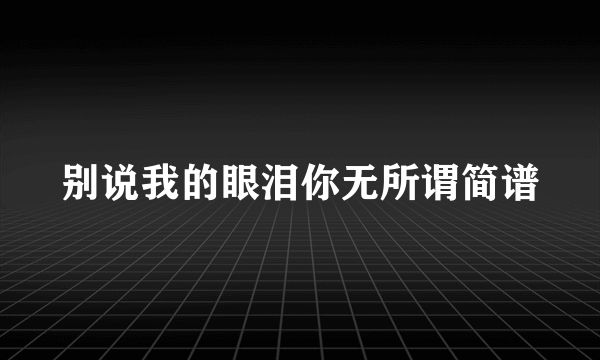 别说我的眼泪你无所谓简谱