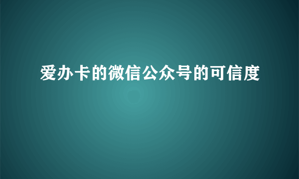 爱办卡的微信公众号的可信度