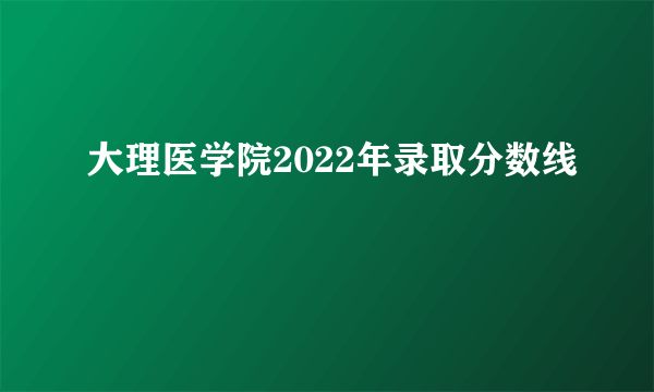 大理医学院2022年录取分数线