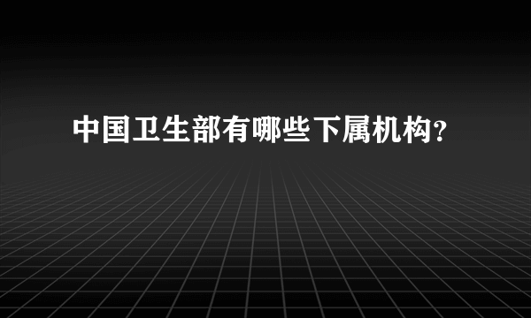 中国卫生部有哪些下属机构？