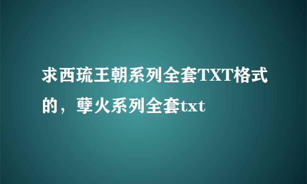 求西琉王朝系列全套TXT格式的，孽火系列全套txt