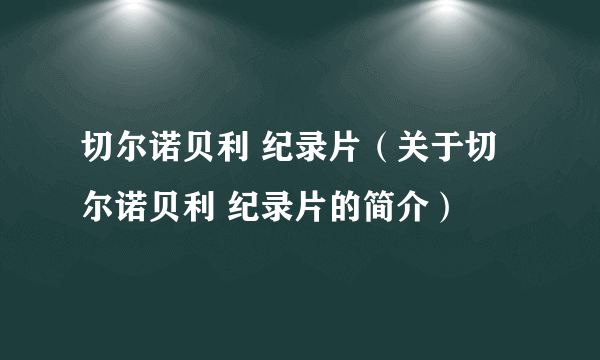 切尔诺贝利 纪录片（关于切尔诺贝利 纪录片的简介）