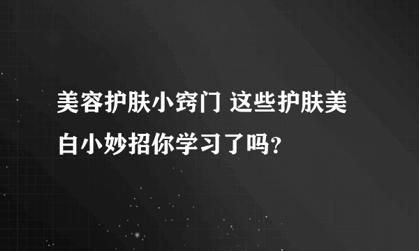 美容护肤小窍门 这些护肤美白小妙招你学习了吗？