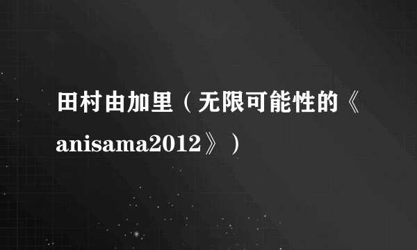 田村由加里（无限可能性的《anisama2012》）