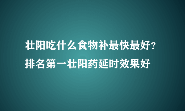 壮阳吃什么食物补最快最好？排名第一壮阳药延时效果好