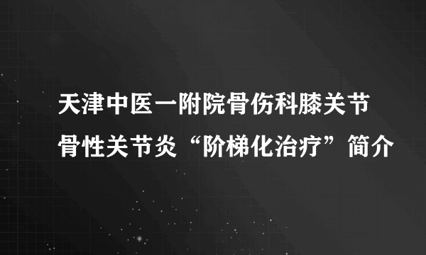 天津中医一附院骨伤科膝关节骨性关节炎“阶梯化治疗”简介