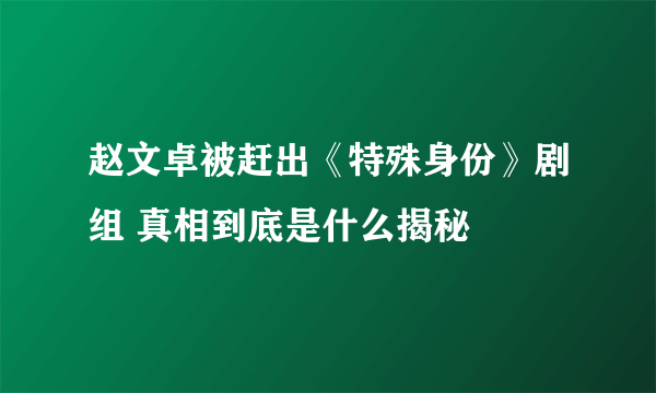 赵文卓被赶出《特殊身份》剧组 真相到底是什么揭秘