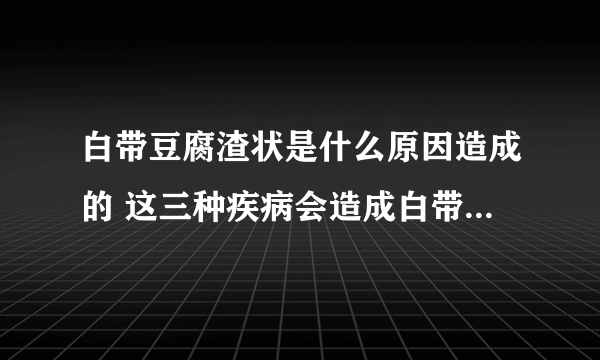 白带豆腐渣状是什么原因造成的 这三种疾病会造成白带豆腐渣状