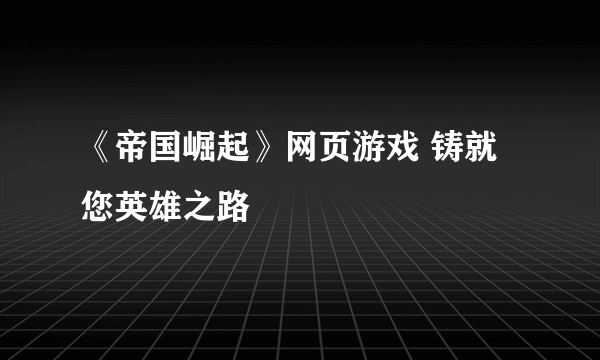 《帝国崛起》网页游戏 铸就您英雄之路