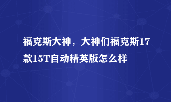 福克斯大神，大神们福克斯17款15T自动精英版怎么样