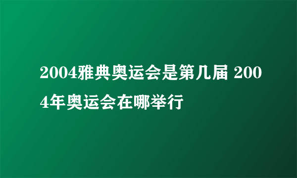 2004雅典奥运会是第几届 2004年奥运会在哪举行