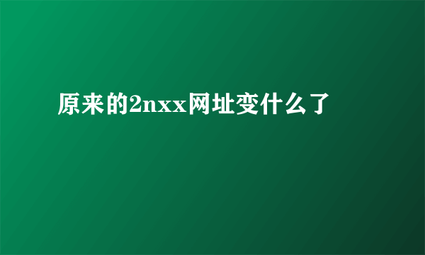 原来的2nxx网址变什么了