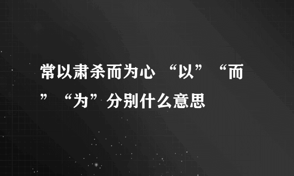 常以肃杀而为心 “以”“而”“为”分别什么意思