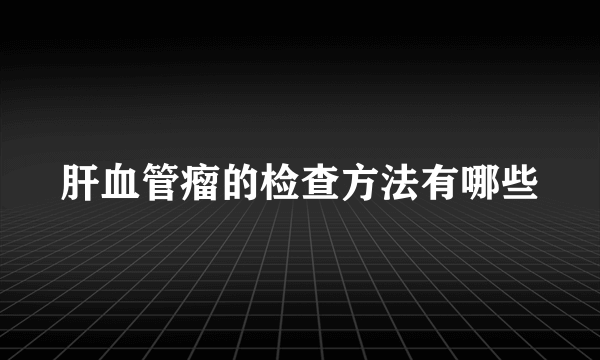 肝血管瘤的检查方法有哪些