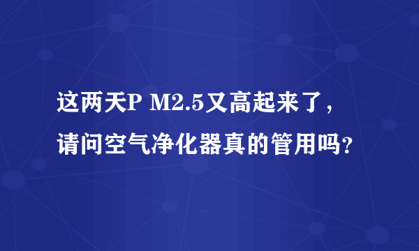 这两天P M2.5又高起来了，请问空气净化器真的管用吗？